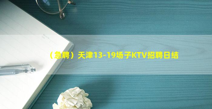 （急聘）天津13-19场子KTV招聘日结